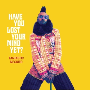 Fantastic Negrito - Have You Lost Your Mind Yet?